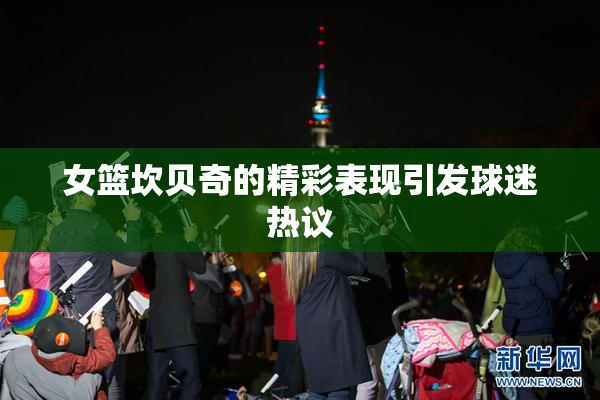 女篮坎贝奇的精彩表现引发球迷热议