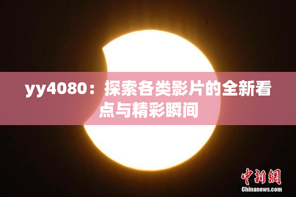 yy4080：探索各类影片的全新看点与精彩瞬间