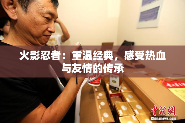 火影忍者：重温经典，感受热血与友情的传承