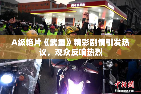 A级艳片《武重》精彩剧情引发热议，观众反响热烈