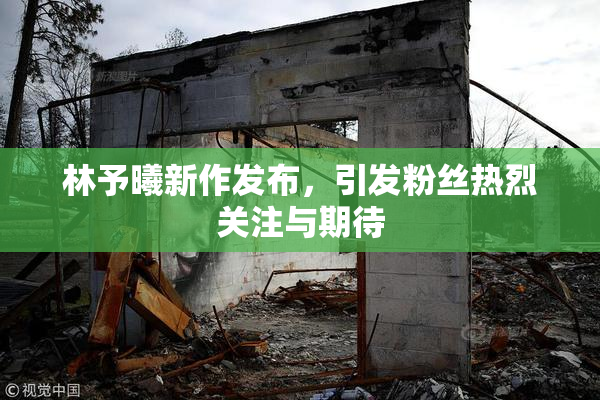 林予曦新作发布，引发粉丝热烈关注与期待