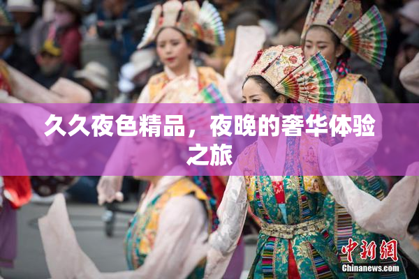 久久夜色精品，夜晚的奢华体验之旅