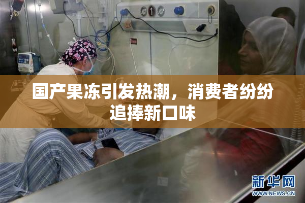 国产果冻引发热潮，消费者纷纷追捧新口味