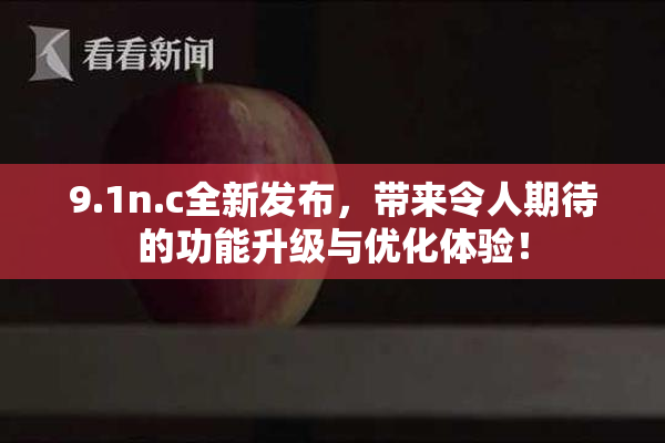 9.1n.c全新发布，带来令人期待的功能升级与优化体验！