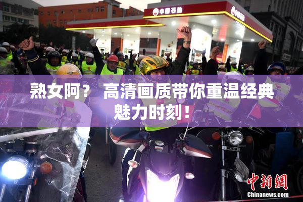 熟女阿？ 高清画质带你重温经典魅力时刻！