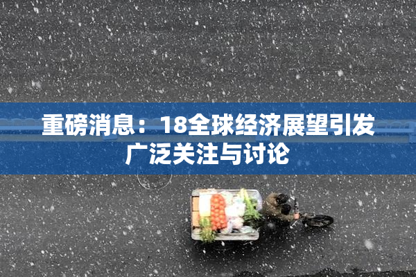 重磅消息：18全球经济展望引发广泛关注与讨论