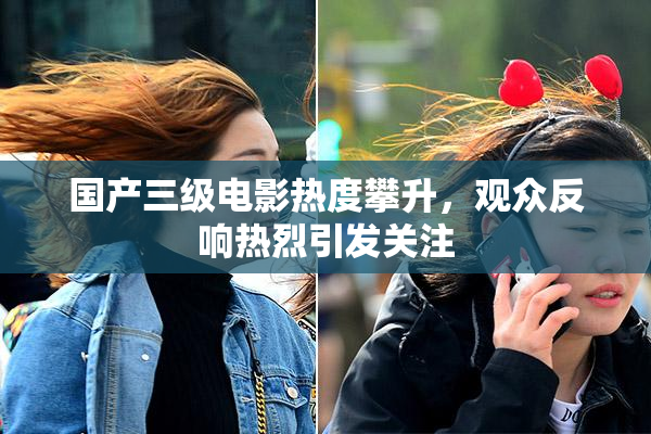 国产三级电影热度攀升，观众反响热烈引发关注