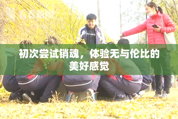 初次尝试销魂，体验无与伦比的美好感觉