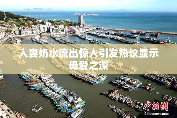 人妻奶水流出惊人引发热议显示母爱之深