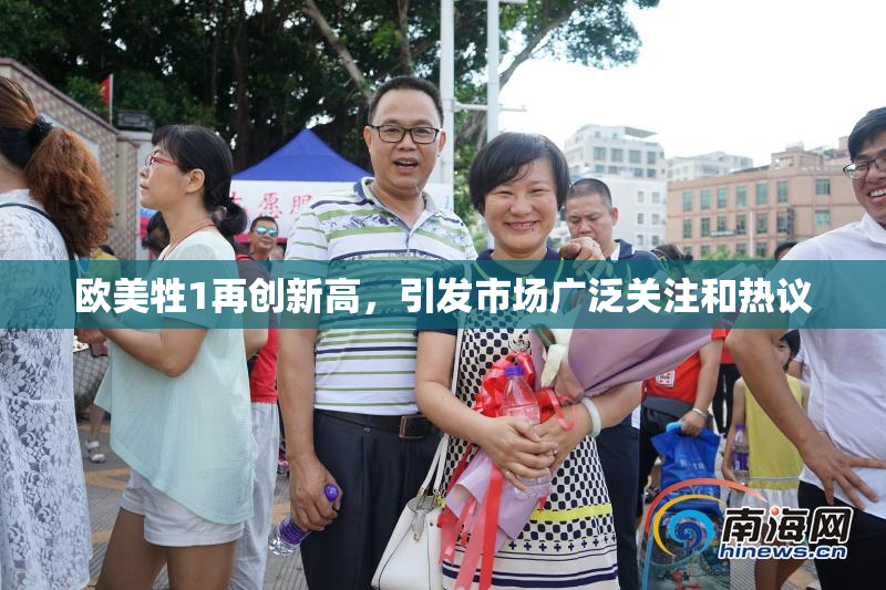 欧美牲1再创新高，引发市场广泛关注和热议