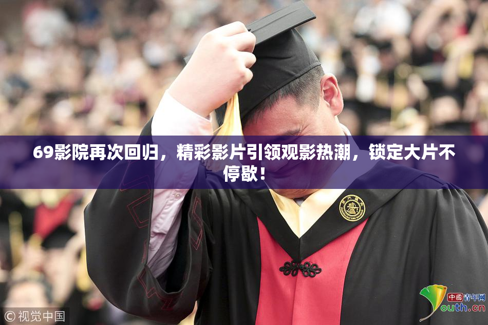 69影院再次回归，精彩影片引领观影热潮，锁定大片不停歇！