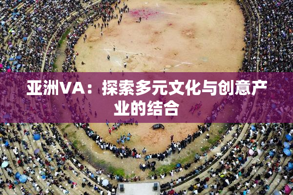 亚洲VA：探索多元文化与创意产业的结合