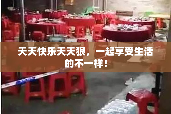 天天快乐天天狠，一起享受生活的不一样！