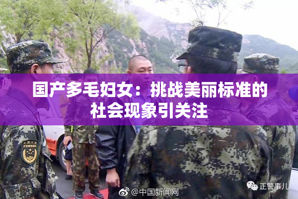 国产多毛妇女：挑战美丽标准的社会现象引关注