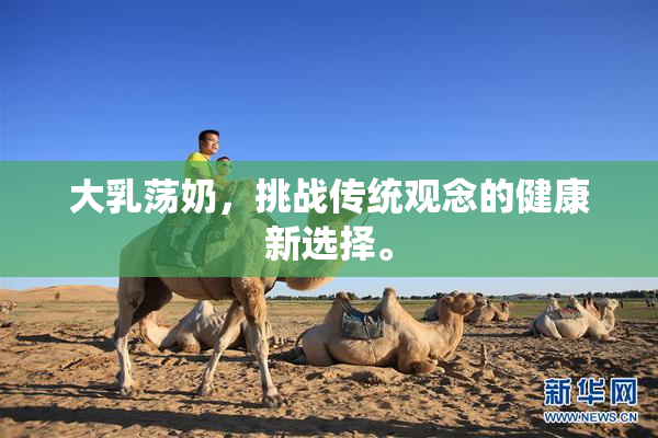 大乳荡奶，挑战传统观念的健康新选择。