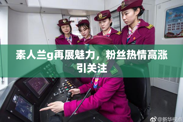 素人兰g再展魅力，粉丝热情高涨引关注
