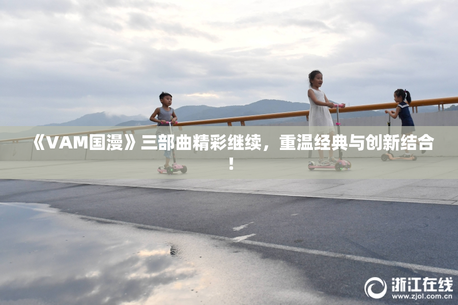 《VAM国漫》三部曲精彩继续，重温经典与创新结合！