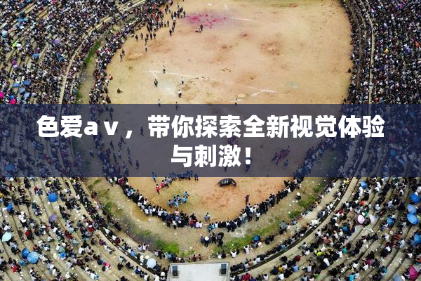色爱aⅴ，带你探索全新视觉体验与刺激！