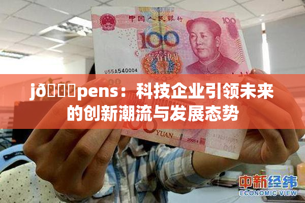 j🈚pens：科技企业引领未来的创新潮流与发展态势