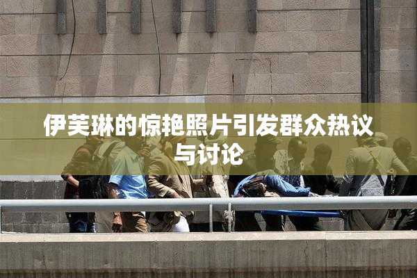 伊芙琳的惊艳照片引发群众热议与讨论
