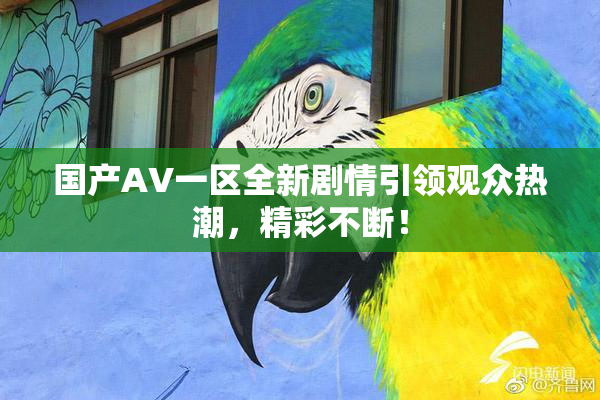 国产AV一区全新剧情引领观众热潮，精彩不断！