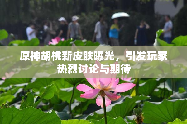 原神胡桃新皮肤曝光，引发玩家热烈讨论与期待