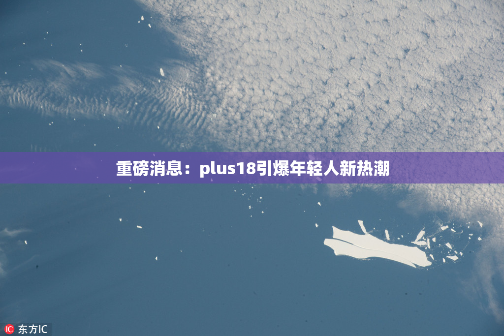 重磅消息：plus18引爆年轻人新热潮