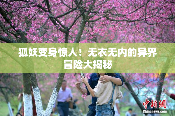 狐妖变身惊人！无衣无内的异界冒险大揭秘