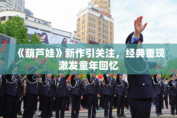 《葫芦娃》新作引关注，经典重现激发童年回忆