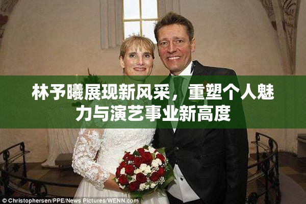 林予曦展现新风采，重塑个人魅力与演艺事业新高度