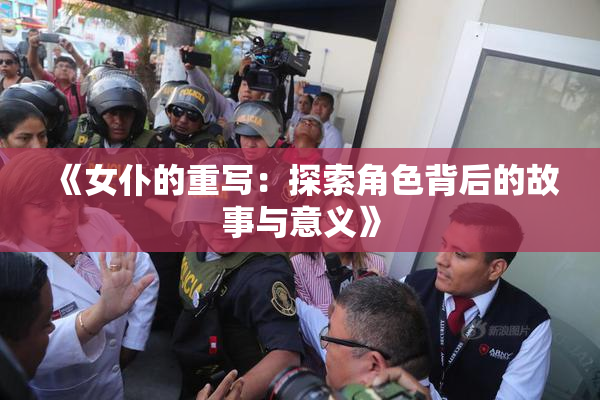 《女仆的重写：探索角色背后的故事与意义》