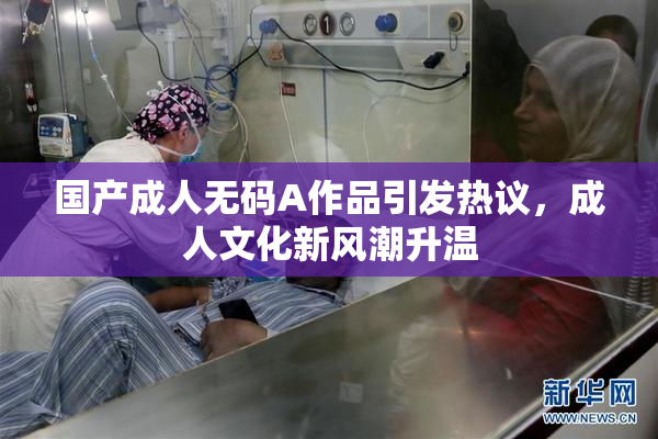 国产成人无码A作品引发热议，成人文化新风潮升温