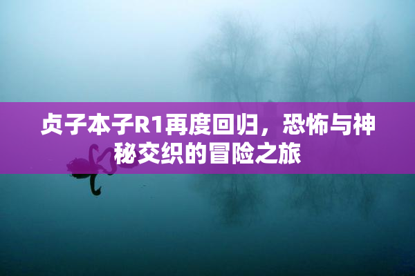 贞子本子R1再度回归，恐怖与神秘交织的冒险之旅
