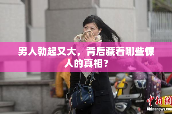 男人勃起又大，背后藏着哪些惊人的真相？