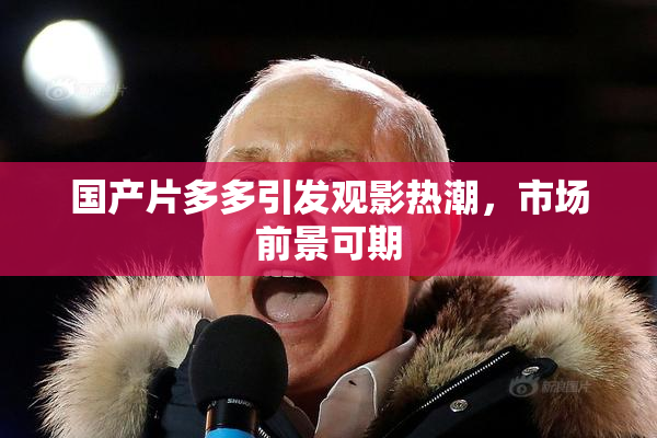 国产片多多引发观影热潮，市场前景可期