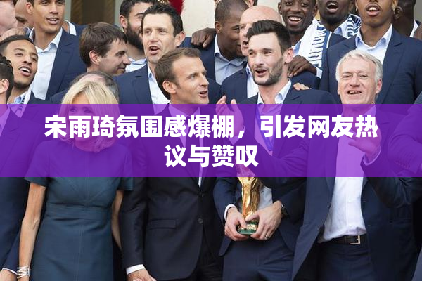 宋雨琦氛围感爆棚，引发网友热议与赞叹