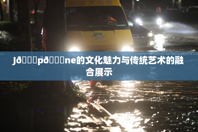 J🈚p🈚ne的文化魅力与传统艺术的融合展示