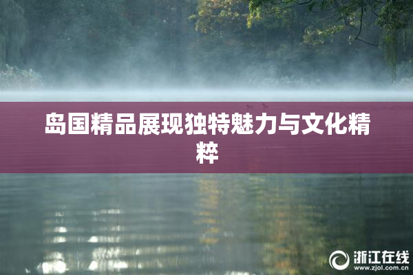 岛国精品展现独特魅力与文化精粹