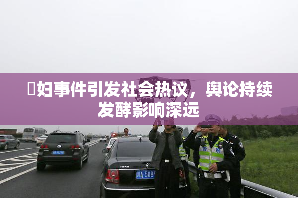婬妇事件引发社会热议，舆论持续发酵影响深远