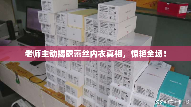 老师主动揭露蕾丝内衣真相，惊艳全场！