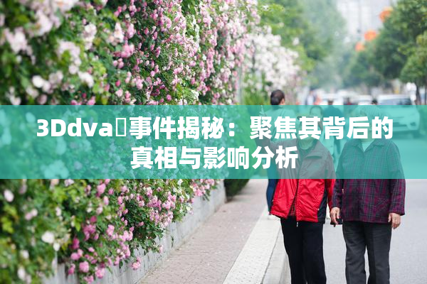 3Ddva婬事件揭秘：聚焦其背后的真相与影响分析