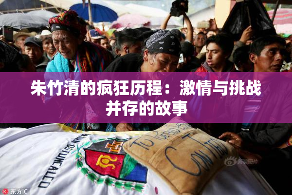 朱竹清的疯狂历程：激情与挑战并存的故事