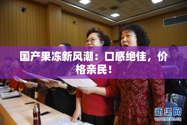 国产果冻新风潮：口感绝佳，价格亲民！