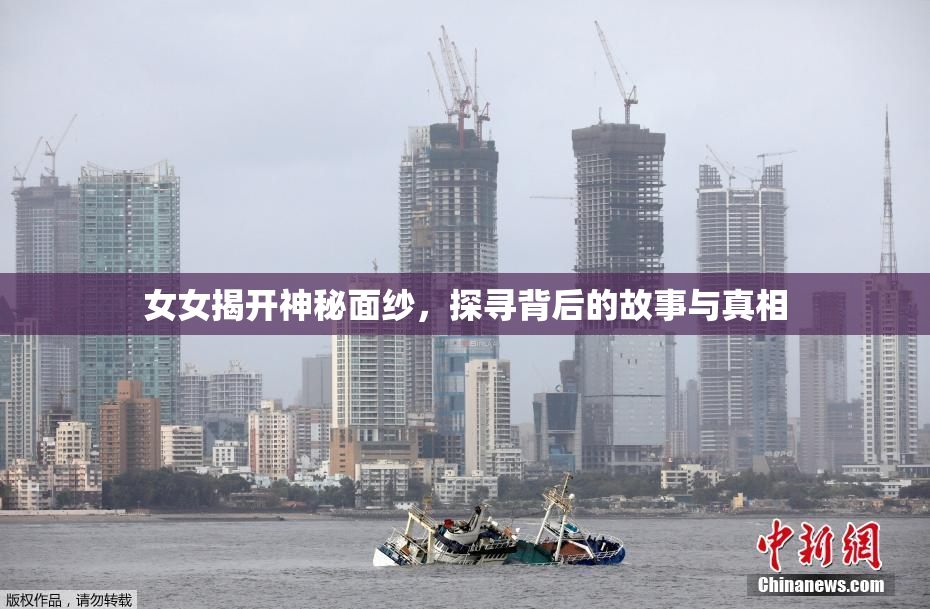 女女揭开神秘面纱，探寻背后的故事与真相