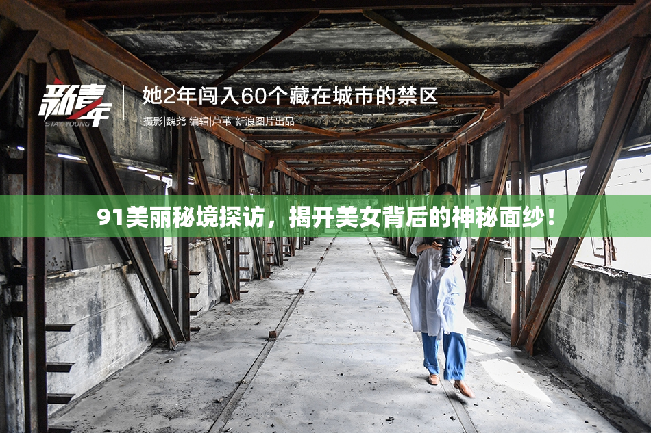 91美丽秘境探访，揭开美女背后的神秘面纱！