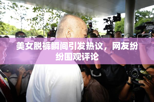 美女脱裤瞬间引发热议，网友纷纷围观评论