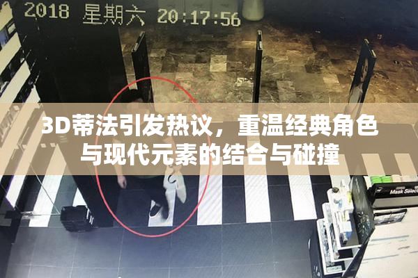 3D蒂法引发热议，重温经典角色与现代元素的结合与碰撞
