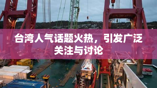 台湾人气话题火热，引发广泛关注与讨论
