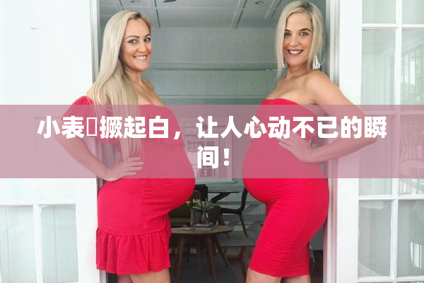 小表妺撅起白，让人心动不已的瞬间！
