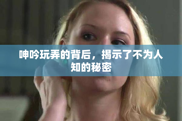 呻吟玩弄的背后，揭示了不为人知的秘密